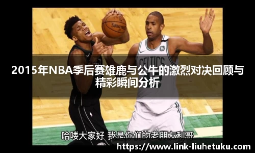 2015年NBA季后赛雄鹿与公牛的激烈对决回顾与精彩瞬间分析