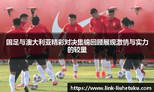 国足与澳大利亚精彩对决集锦回顾展现激情与实力的较量