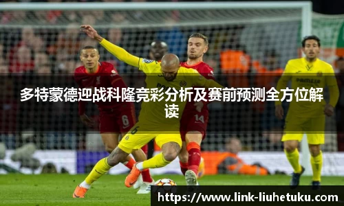 多特蒙德迎战科隆竞彩分析及赛前预测全方位解读