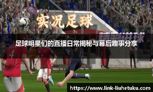 足球明星们的直播日常揭秘与幕后趣事分享