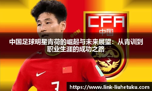 中国足球明星青荷的崛起与未来展望:从青训到职业生涯的成功之路
